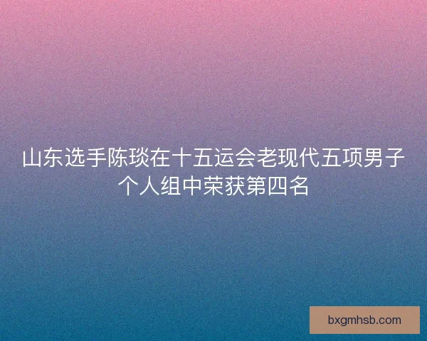 山东选手陈琰在十五运会老现代五项男子个人组中荣获第四名