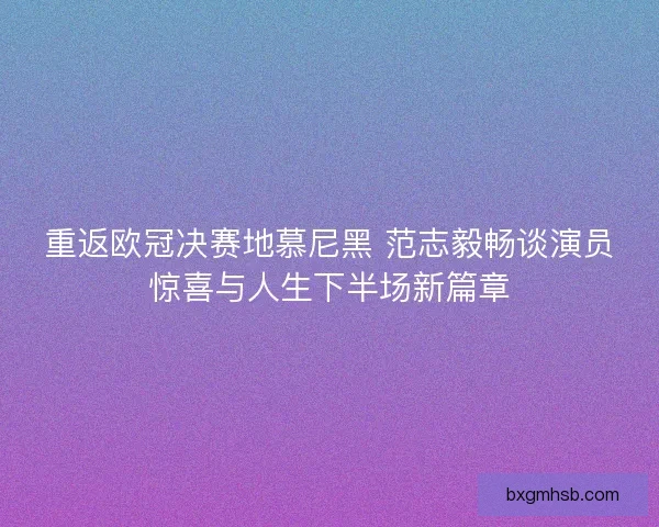 重返欧冠决赛地慕尼黑 范志毅畅谈演员惊喜与人生下半场新篇章