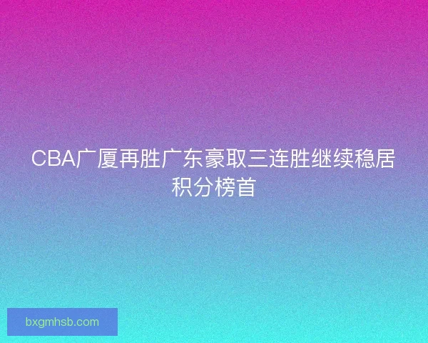 CBA广厦再胜广东豪取三连胜继续稳居积分榜首