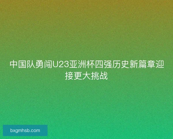 中国队勇闯U23亚洲杯四强历史新篇章迎接更大挑战