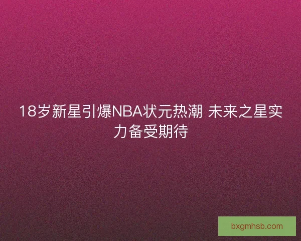 18岁新星引爆NBA状元热潮 未来之星实力备受期待