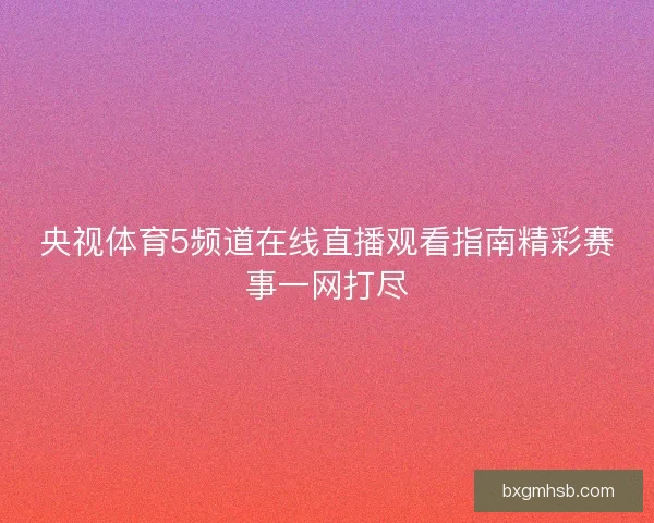 央视体育5频道在线直播观看指南精彩赛事一网打尽