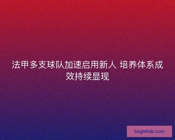 法甲多支球队加速启用新人 培养体系成效持续显现